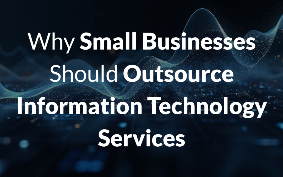Why Small Businesses Should Outsource Information Technology Services